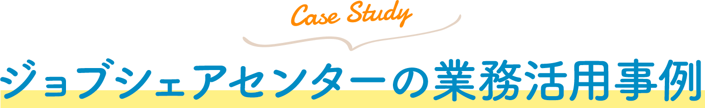 Case Study ジョブシェアセンターの業務活用事例
