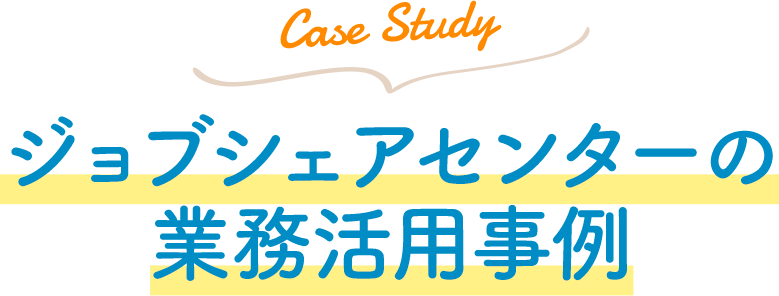 Case Study ジョブシェアセンターの業務活用事例