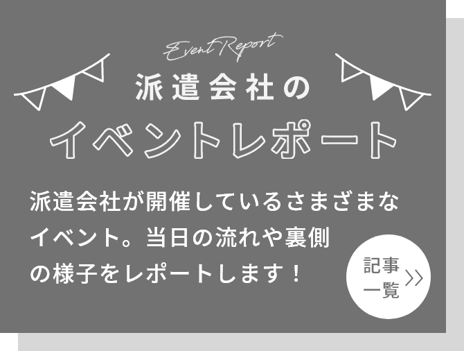 派遣会社のイベントレポート 派遣会社が開催しているさまざまなイベント。当日の流れや裏側の様子をレポートします！記事一覧