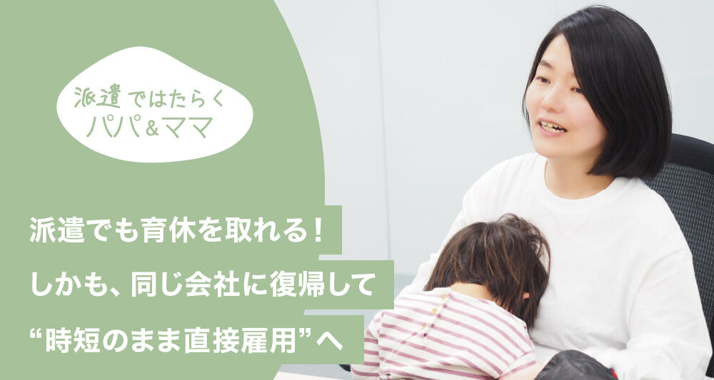 派遣でも育休を取れる！しかも、同じ会社に復帰して“時短のまま直接雇用”へ