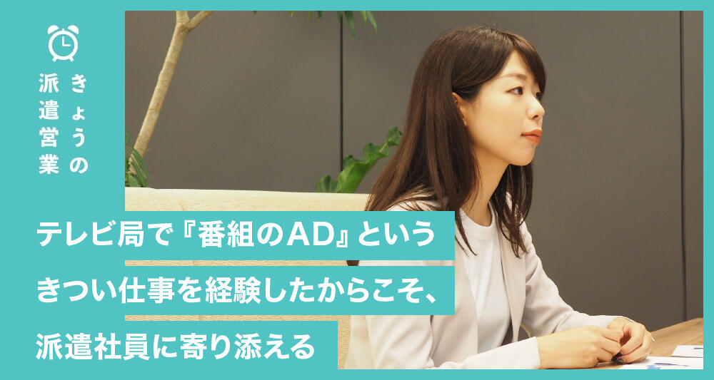 テレビ局で『番組のAD』というきつい仕事を経験したからこそ、派遣社員に寄り添える