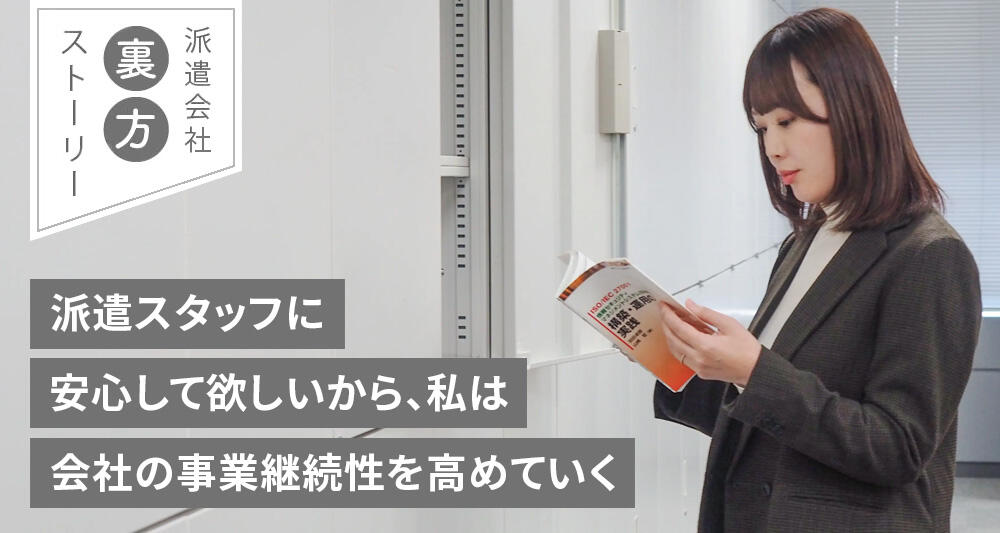 派遣スタッフに 安心して欲しいから、私は 会社の事業継続性を高めていく