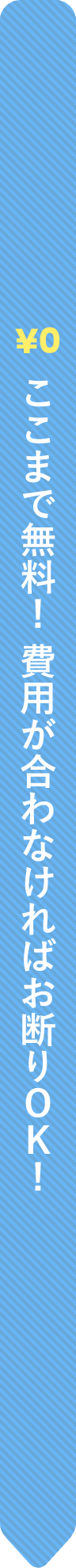 ¥0 ここまで無料! 費用が合わなければお断りOK!