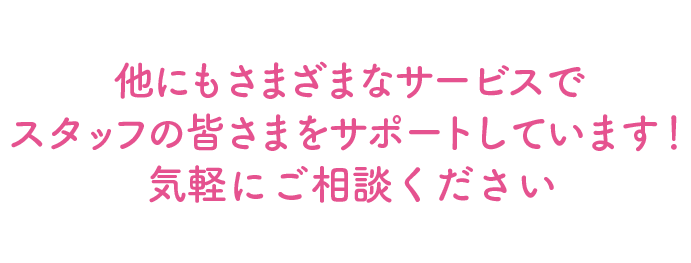 他にもさまざまなサービスでスタッフの皆さまをサポートしています!気軽にご相談ください