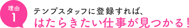 理由1 テンプスタッフに登録すれば、はたらきたい仕事が見つかる！