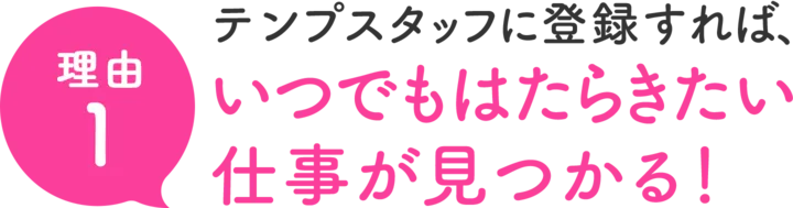 理由1 テンプスタッフに登録すれば、いつでもはたらきたい仕事が見つかる！