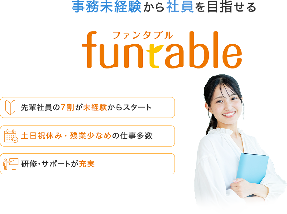 未経験から社員を目指せるfuntable（ファンタブル） 事務未経験から挑戦できる理由 ①先輩社員の7割が未経験からスタート②土日休み・残業少なめの仕事多数③研修・サポートが充実