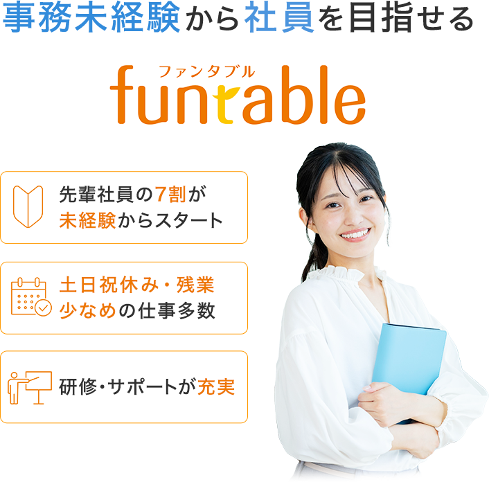 未経験から社員を目指せるfuntable（ファンタブル） 事務未経験から挑戦できる理由 ①先輩社員の7割が未経験からスタート②土日休み・残業少なめの仕事多数③研修・サポートが充実