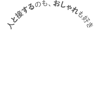 人と接するのも、おしゃれも好き