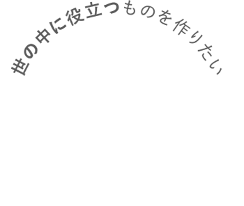 世の中に役立つものを作りたい