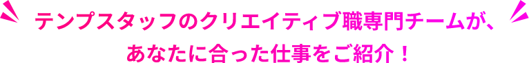 テンプスタッフのクリエイティブ職専門チームが、あなたに合った仕事をご紹介！