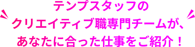 テンプスタッフのクリエイティブ職専門チームが、あなたに合った仕事をご紹介！