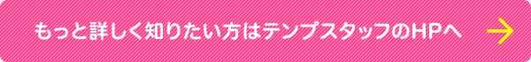 もっと詳しく知りたい方はテンプスタッフのHPヘ