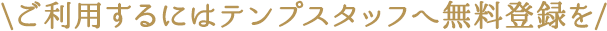 ご利用するにはテンプスタッフへ無料登録を