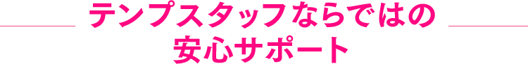 テンプスタッフならではの安心サポート