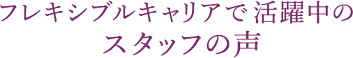 フレキシブルキャリアで活躍中のスタッフの声