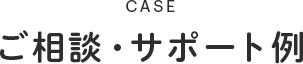 CASE ご相談・サポート例