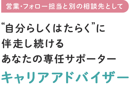 営業・フォロー担当と別の相談先として　自分らしくはたらくに伴走し続けるあなたの専任サポーター　キャリアアドバイザー
