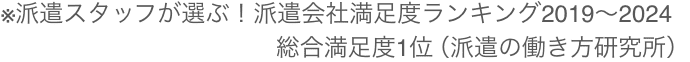 ※派遣スタッフが選ぶ！派遣会社満足度ランキング2019〜2024 総合満足度1位（派遣の働き方研究所）