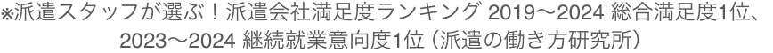 ※派遣スタッフが選ぶ！派遣会社満足度ランキング計測就業意向度1位 2019〜2024 総合満足度1位（派遣の働き方研究所）