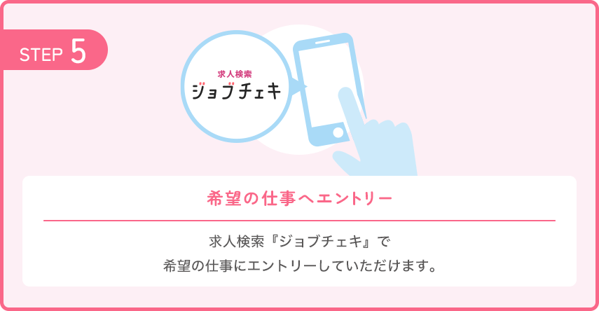 【STEP5：希望の仕事へエントリー】求人検索『ジョブチェキ』で希望の仕事にエントリーしていただけます。