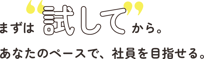 まずは“試して”から。あなたのペースで、社員を目指せる。

