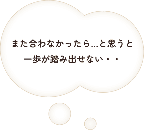 また合わなかったら…と思うと一歩が踏み出せない・・