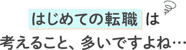 はじめての転職は 考えること、多いですよね…