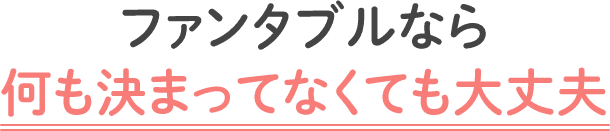 ファンタブルなら何も決まってなくても大丈夫