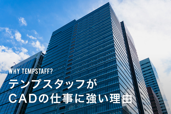 WHY TEMPSTAFF? テンプスタッフがCADの仕事に強い理由